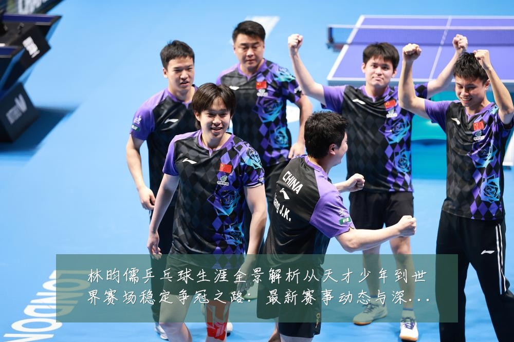林昀儒乒乓球生涯全景解析从天才少年到世界赛场稳定争冠之路:最新赛事动态与深度分析