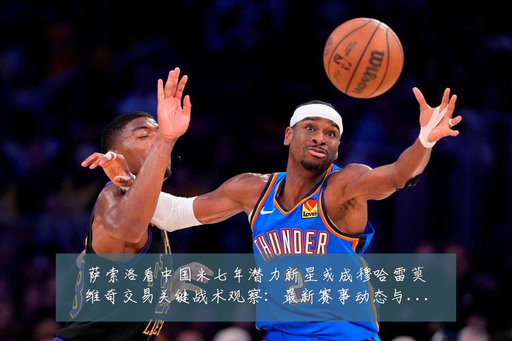 萨索洛看中国米七年潜力新星或成穆哈雷莫维奇交易关键战术观察:最新赛事动态与深度分析